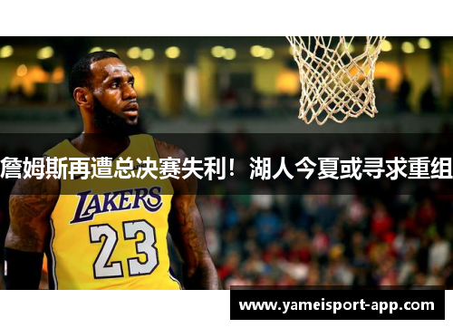 詹姆斯再遭总决赛失利！湖人今夏或寻求重组
